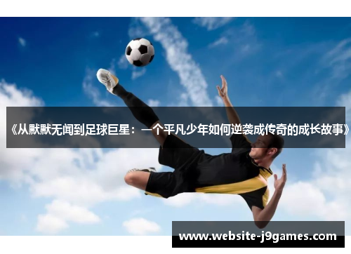 《从默默无闻到足球巨星：一个平凡少年如何逆袭成传奇的成长故事》
