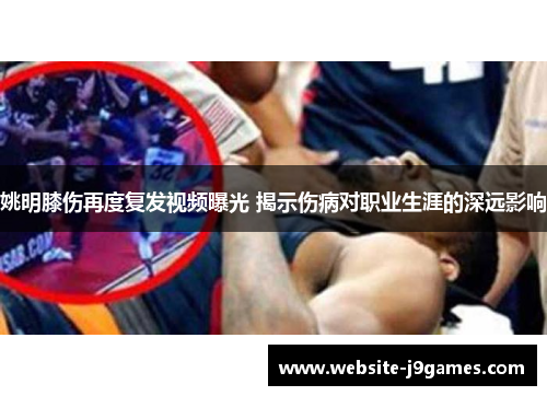 姚明膝伤再度复发视频曝光 揭示伤病对职业生涯的深远影响