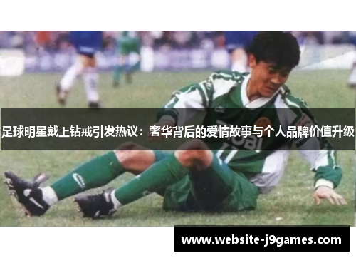 足球明星戴上钻戒引发热议：奢华背后的爱情故事与个人品牌价值升级