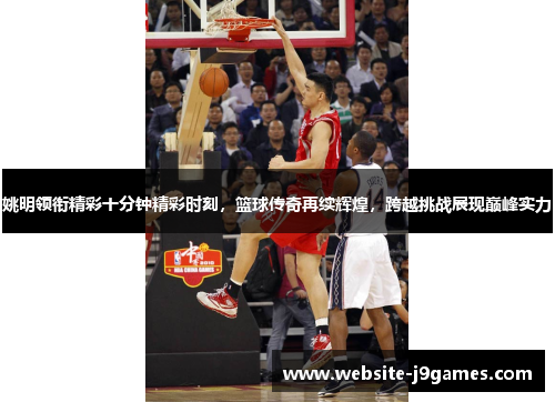 姚明领衔精彩十分钟精彩时刻，篮球传奇再续辉煌，跨越挑战展现巅峰实力
