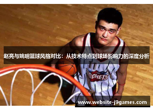 赵亮与姚明篮球风格对比：从技术特点到球场影响力的深度分析