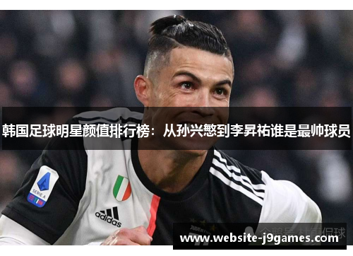 韩国足球明星颜值排行榜：从孙兴慜到李昇祐谁是最帅球员
