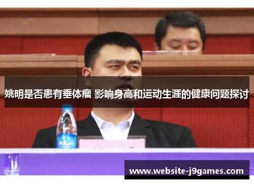 姚明是否患有垂体瘤 影响身高和运动生涯的健康问题探讨