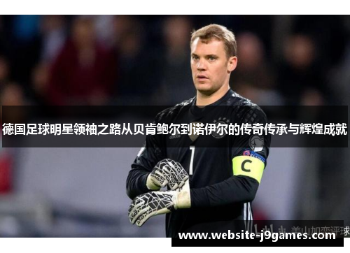 德国足球明星领袖之路从贝肯鲍尔到诺伊尔的传奇传承与辉煌成就