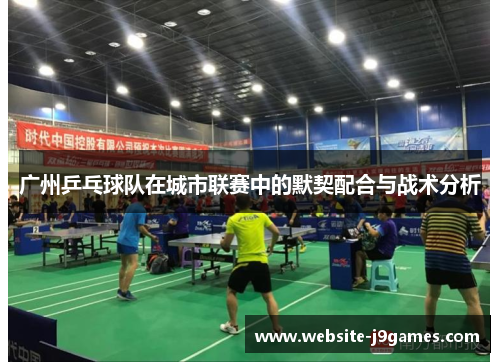 广州乒乓球队在城市联赛中的默契配合与战术分析