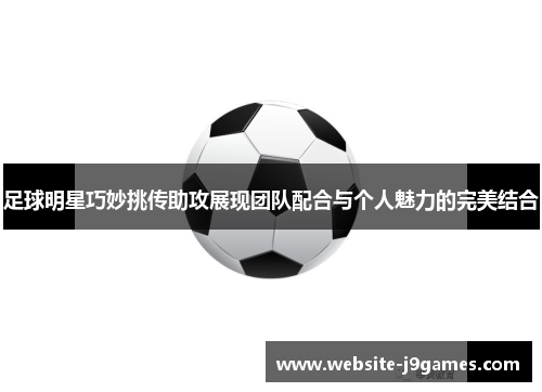 足球明星巧妙挑传助攻展现团队配合与个人魅力的完美结合
