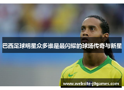 巴西足球明星众多谁是最闪耀的球场传奇与新星