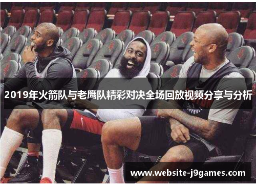 2019年火箭队与老鹰队精彩对决全场回放视频分享与分析