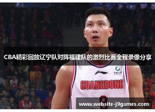 CBA精彩回放辽宁队对阵福建队的激烈比赛全程录像分享