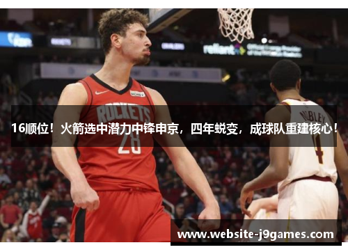 16顺位！火箭选中潜力中锋申京，四年蜕变，成球队重建核心！