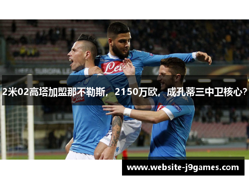 2米02高塔加盟那不勒斯，2150万欧，成孔蒂三中卫核心？