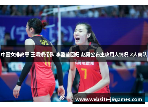 中国女排高意 王媛媛带队 李盈莹回归 赵勇公布主攻用人情况 2人离队