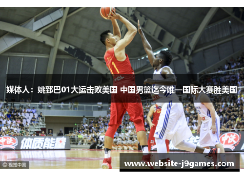 媒体人：姚郅巴01大运击败美国 中国男篮迄今唯一国际大赛胜美国
