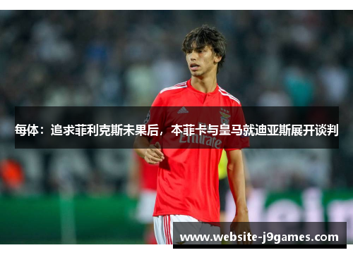 每体：追求菲利克斯未果后，本菲卡与皇马就迪亚斯展开谈判