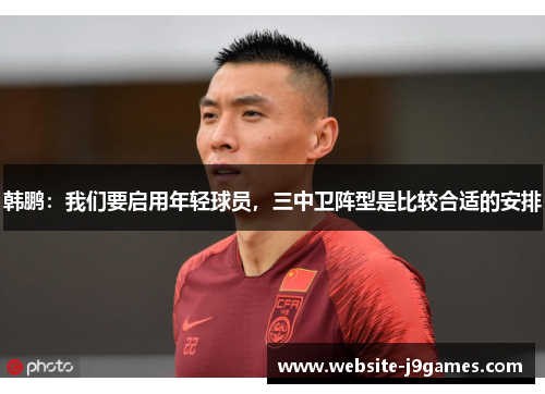 韩鹏：我们要启用年轻球员，三中卫阵型是比较合适的安排